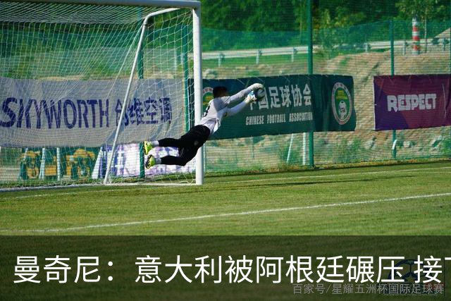 曼奇尼：意大利被阿根廷碾压 接下去将全面革新