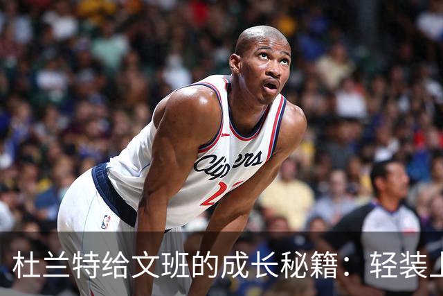 杜兰特给文班的成长秘籍：轻装上阵，效率大UP！
