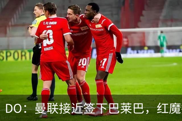 DO：曼联接近签下巴莱巴，红魔报价6000万镑+500万镑浮动条款